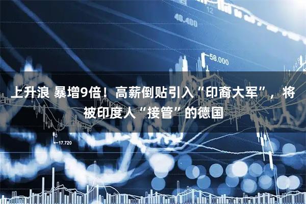 上升浪 暴增9倍！高薪倒贴引入“印裔大军”，将被印度人“接管”的德国