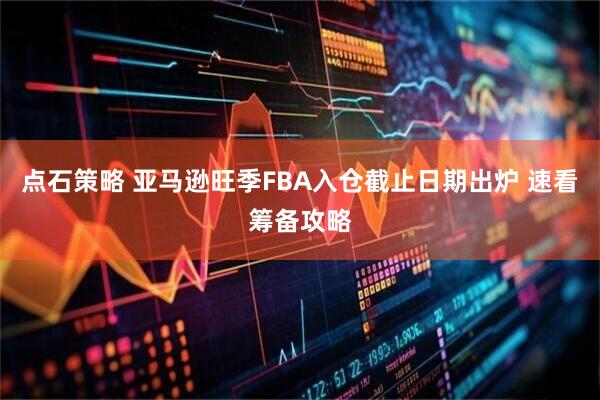 点石策略 亚马逊旺季FBA入仓截止日期出炉 速看筹备攻略