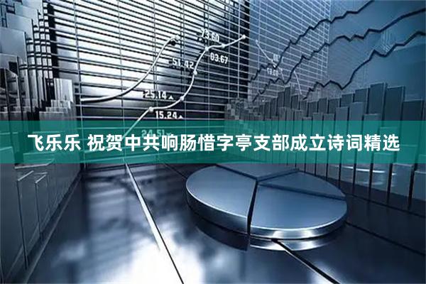 飞乐乐 祝贺中共响肠惜字亭支部成立诗词精选