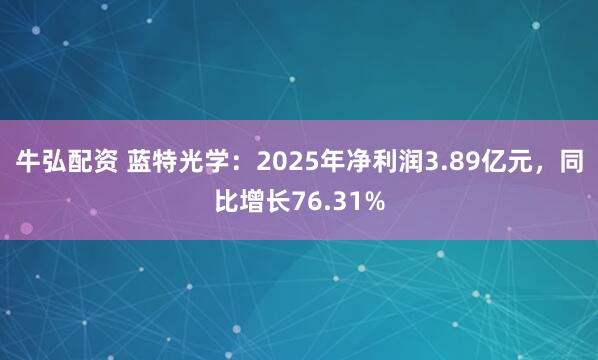 牛弘配资 蓝特光学：2025年净利润3.89亿元，同比增长76.31%