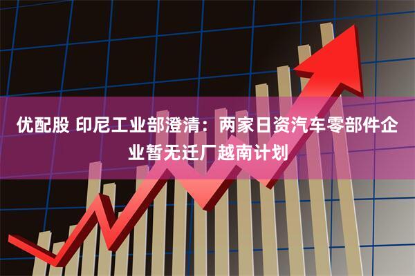 优配股 印尼工业部澄清：两家日资汽车零部件企业暂无迁厂越南计划