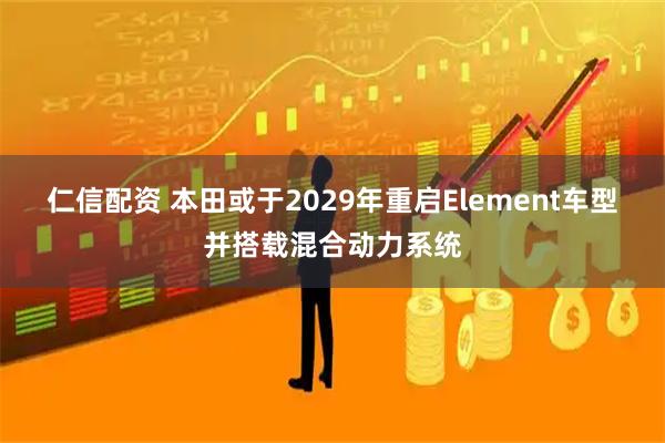 仁信配资 本田或于2029年重启Element车型并搭载混合动力系统