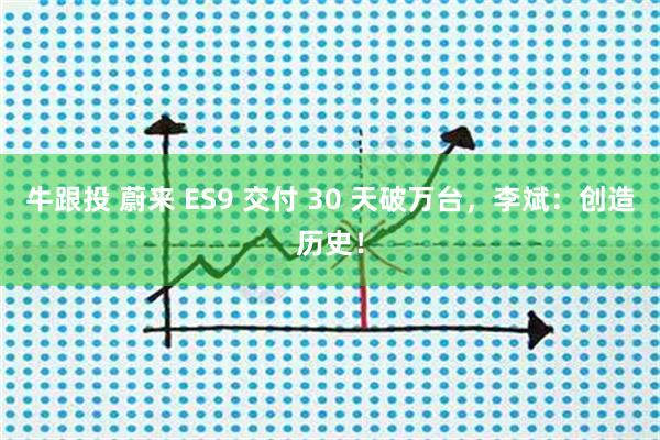 牛跟投 蔚来 ES9 交付 30 天破万台，李斌：创造历史！