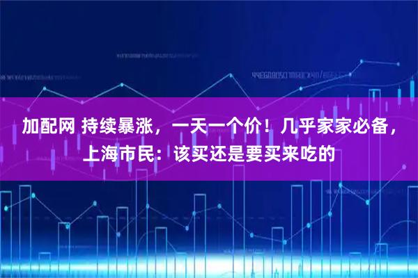 加配网 持续暴涨，一天一个价！几乎家家必备，上海市民：该买还是要买来吃的