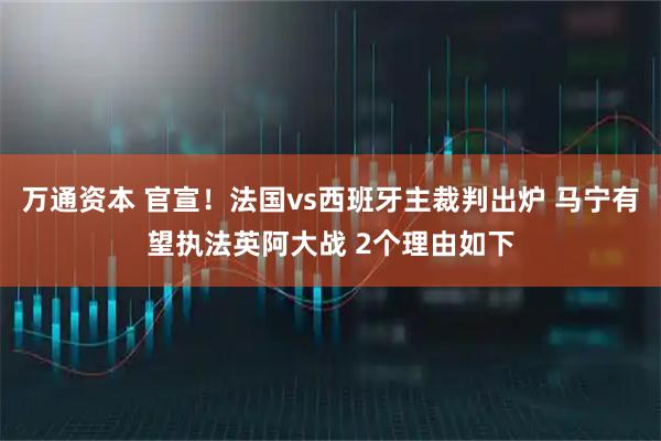 万通资本 官宣！法国vs西班牙主裁判出炉 马宁有望执法英阿大战 2个理由如下