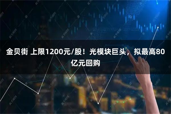 金贝街 上限1200元/股！光模块巨头，拟最高80亿元回购