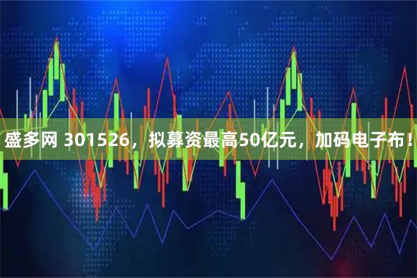 盛多网 301526，拟募资最高50亿元，加码电子布！