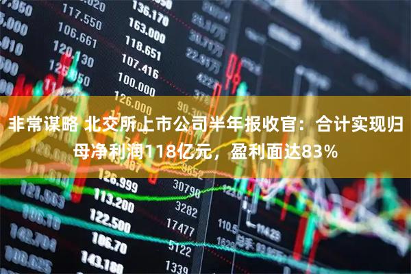 非常谋略 北交所上市公司半年报收官：合计实现归母净利润118亿元，盈利面达83%