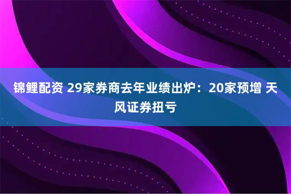 锦鲤配资 29家券商去年业绩出炉：20家预增 天风证券扭亏