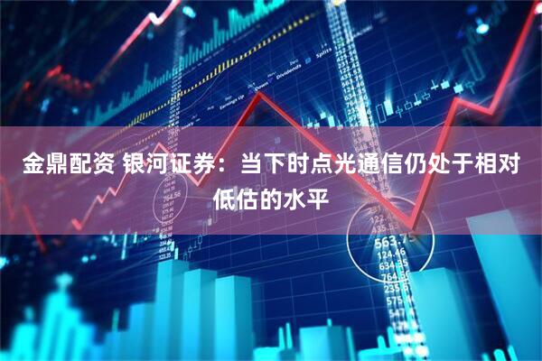 金鼎配资 银河证券：当下时点光通信仍处于相对低估的水平